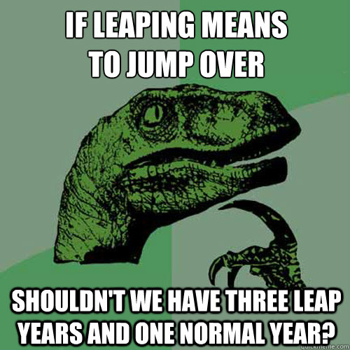 If leaping means
to jump over Shouldn't we have three leap years and one normal year?  Philosoraptor