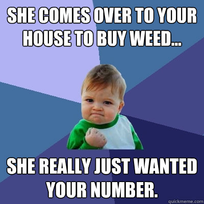 She comes over to your house to buy weed... She really just wanted your number.  Success Kid