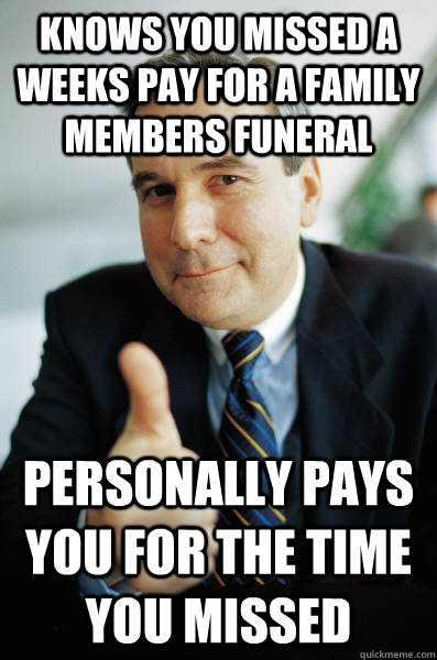 knows you missed a weeks pay for a family members funeral personally pays you for the time you missed - knows you missed a weeks pay for a family members funeral personally pays you for the time you missed  Good Guy Boss