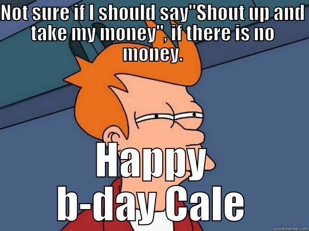 NOT SURE IF I SHOULD SAY''SHOUT UP AND TAKE MY MONEY'', IF THERE IS NO MONEY. HAPPY B-DAY CALE Futurama Fry