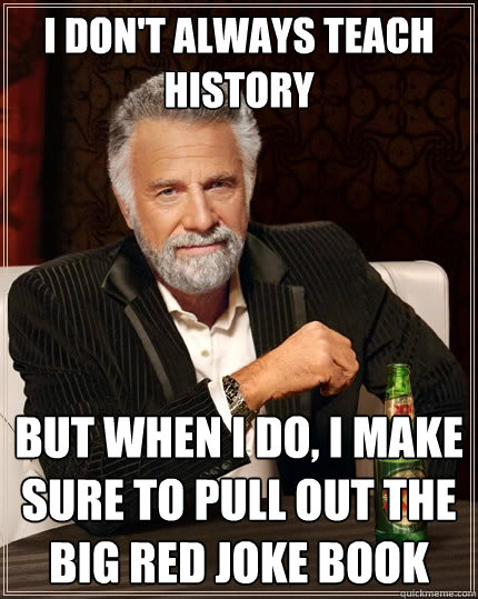 I don't always teach History but when I do, I make sure to pull out the big red joke book - I don't always teach History but when I do, I make sure to pull out the big red joke book  The Most Interesting Man In The World