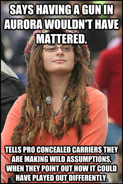 says having a gun in aurora wouldn't have mattered. tells pro concealed carriers they are making wild assumptions, when they point out how it could have played out differently.  College Liberal