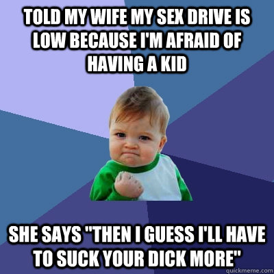 Told my wife my sex drive is low because I'm afraid of having a kid She says 