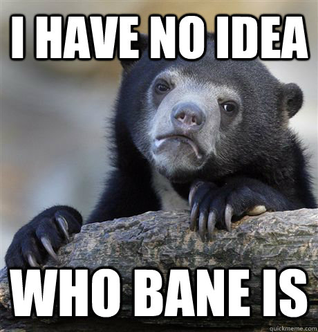 I have no idea Who bane is  Confession Bear