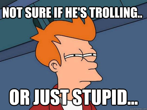 Not sure if he's trolling.. Or just stupid... - Not sure if he's trolling.. Or just stupid...  Futurama Fry