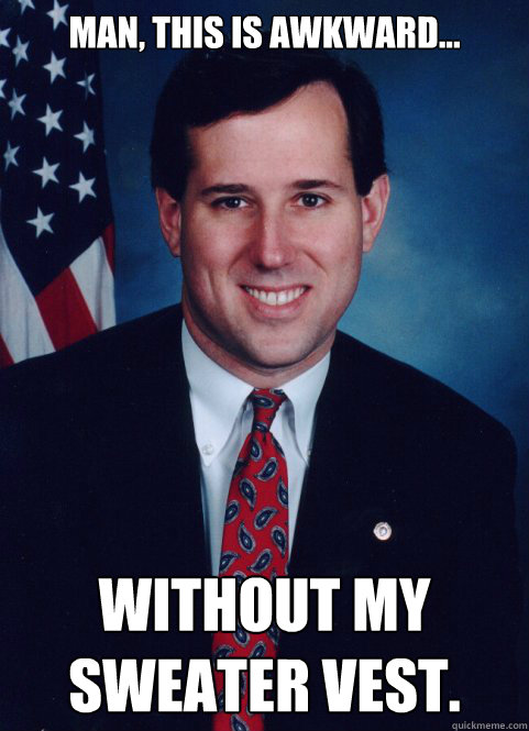 Man, this is awkward... Without my sweater vest. - Man, this is awkward... Without my sweater vest.  Scumbag Santorum