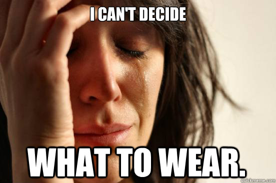 I can't Decide What to wear.  First World Problems