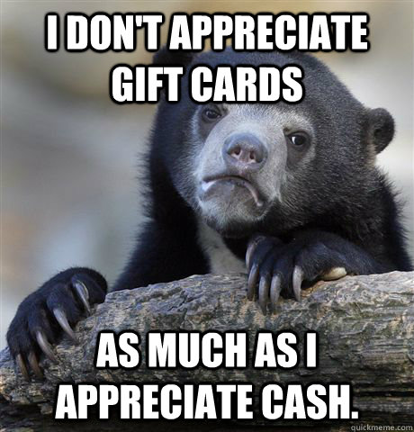 I don't appreciate gift cards as much as i appreciate cash.  Confession Bear