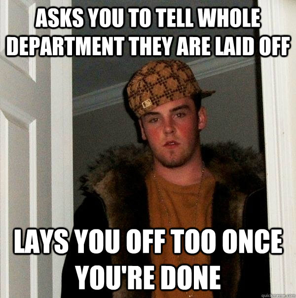 asks you to tell whole department they are laid off lays you off too once you're done - asks you to tell whole department they are laid off lays you off too once you're done  Scumbag Steve