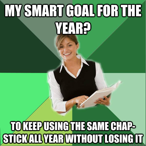 MY SMART GOAL FOR THE YEAR? TO KEEP USING THE SAME CHAP-STICK ALL YEAR WITHOUT LOSING IT  First Year Teacher