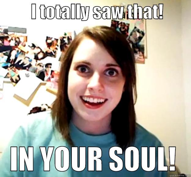          I TOTALLY SAW THAT!         IN YOUR SOUL! Overly Attached Girlfriend