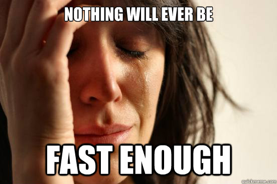 Nothing will ever be fast enough  First World Problems