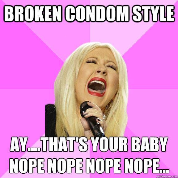 Broken Condom Style Ay....That's your baby
Nope Nope Nope Nope...  Wrong Lyrics Christina