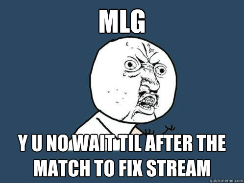 MLG y u no wait til after the match to fix stream  Y U No