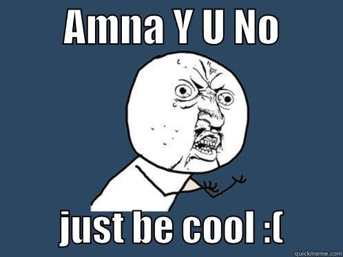         AMNA Y U NO                  JUST BE COOL :(        Y U No