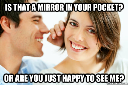 Is that a mirror in your pocket? Or are you just happy to see me?  Bad Pick-up line Paul