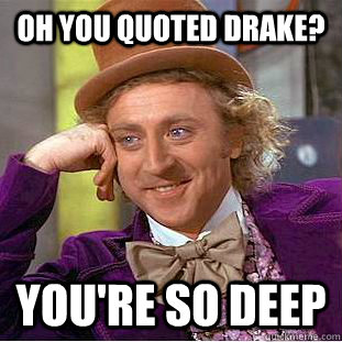 Oh you quoted Drake? You're so deep  Condescending Wonka