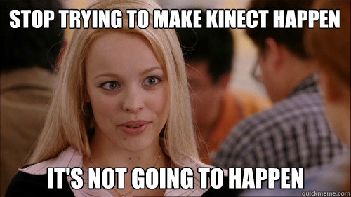 stop trying to make kinect happen It's not going to happen  regina george