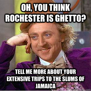 Oh, you think Rochester is ghetto? Tell me more about your extensive trips to the slums of Jamaica - Oh, you think Rochester is ghetto? Tell me more about your extensive trips to the slums of Jamaica  Condescending Wonka