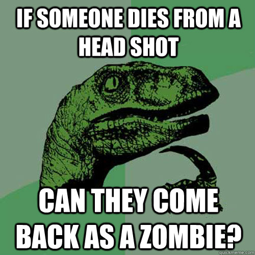 If someone dies from a head shot can they come back as a zombie?  Philosoraptor