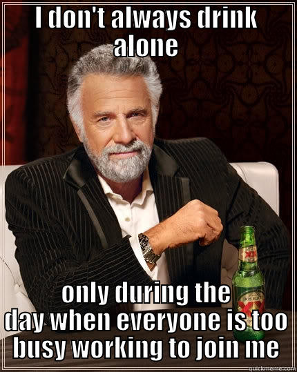 I DON'T ALWAYS DRINK ALONE ONLY DURING THE DAY WHEN EVERYONE IS TOO BUSY WORKING TO JOIN ME The Most Interesting Man In The World