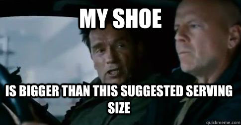 My shoe is bigger than this suggested serving size - My shoe is bigger than this suggested serving size  Size Stressed Schwarzenegger