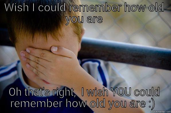 WISH I COULD REMEMBER HOW OLD YOU ARE OH THAT'S RIGHT,  I WISH YOU COULD REMEMBER HOW OLD YOU ARE :)  Confession kid