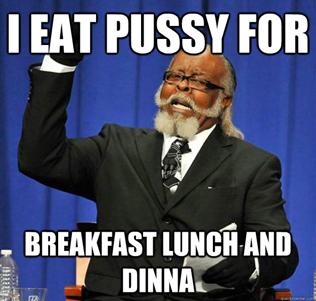 i eat pussy for breakfast lunch and dinna - i eat pussy for breakfast lunch and dinna  Jimmy McMillan