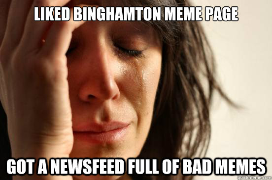 liked binghamton meme page Got a newsfeed full of bad memes  First World Problems