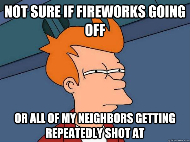 Not sure if fireworks going off or all of my neighbors getting repeatedly shot at  Futurama Fry