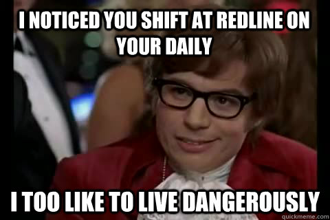 I noticed you shift at redline on your daily I too like to live dangerously  Dangerously - Austin Powers