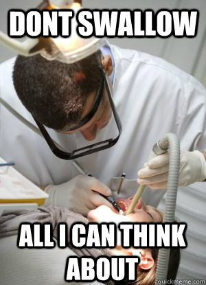 Dont swallow  All I can think about  Scumbag Dentist