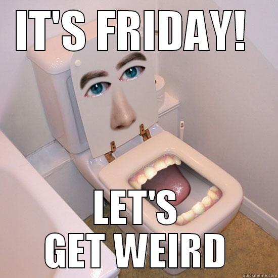 IT'S FRIDAY!  LET'S GET WEIRD Misc