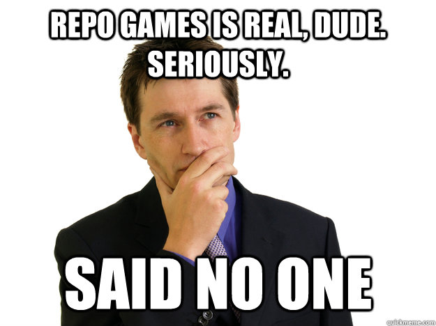 repo games is real, dude. seriously. said no one  Said No One