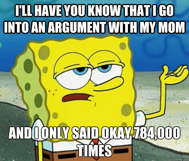 I'll have you know that I go into an argument with my mom  And I only said okay 784,000 times  - I'll have you know that I go into an argument with my mom  And I only said okay 784,000 times   Tough Spongebob