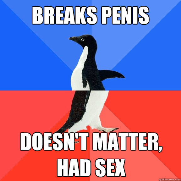 Breaks Penis Doesn't matter, 
Had Sex  Socially Awkward Awesome Penguin