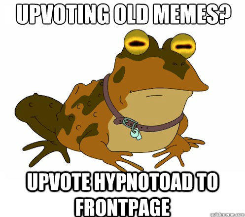 UPVOTING OLD MEMES? UPVOTE HYPNOTOAD TO FRONTPAGE  Hypnotoad