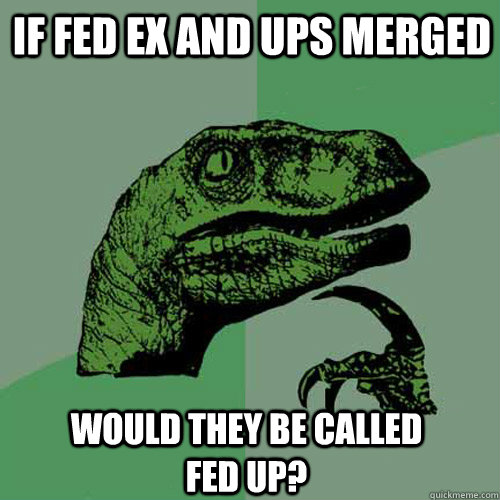 If Fed ex and ups merged  Would they be called Fed Up?  Philosoraptor