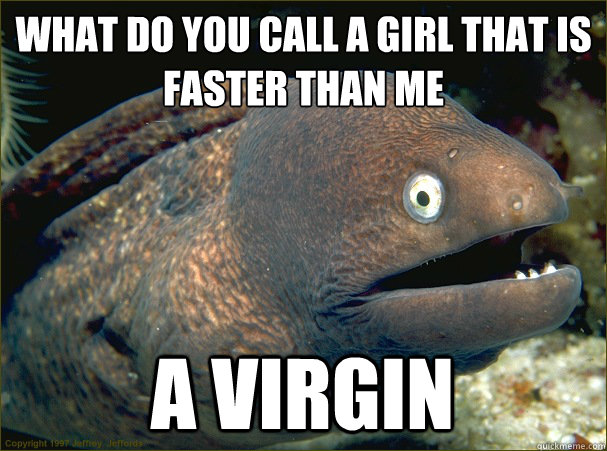 what do you call a girl that is 
faster than me a virgin  Bad Joke Eel