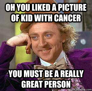 Oh you liked a picture of kid with cancer you must be a really great person  