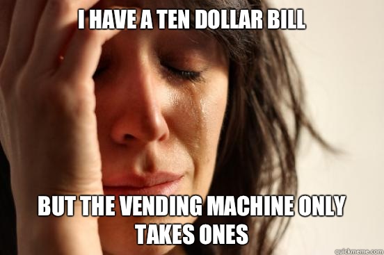 I have a ten dollar bill But the vending machine only takes ones  First World Problems