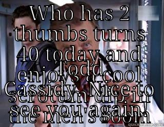 Bob Kelso - WHO HAS 2 THUMBS TURNS 40 TODAY AND ENJOYS A COOL SCROTUM DIP IN THE MEN'S ROOM TODD CASSIDY. NICE TO SEE YOU AGAIN! Misc