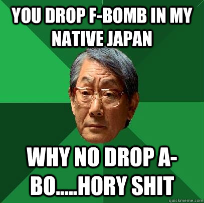 You drop F-bomb in my native Japan  Why no drop A-Bo.....Hory Shit  High Expectations Asian Father