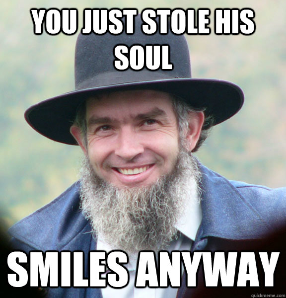 You just stole his soul Smiles anyway  Good Guy Amish