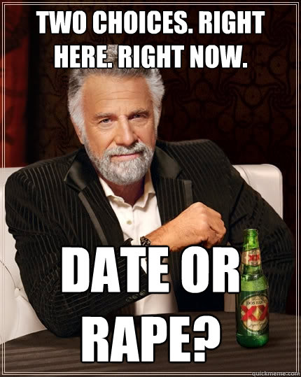 Two Choices. Right Here. Right Now. Date or Rape?  The Most Interesting Man In The World