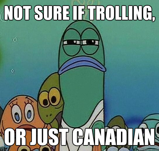 not sure if trolling, or just canadian - not sure if trolling, or just canadian  Serious fish SpongeBob