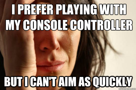 I prefer playing with my console controller BUT I CAN'T AIM AS QUICKLY Caption 3 goes here Caption 4 goes here - I prefer playing with my console controller BUT I CAN'T AIM AS QUICKLY Caption 3 goes here Caption 4 goes here  First World Problems