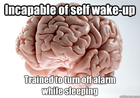 Incapable of self wake-up Trained to turn off alarm
while sleeping  Scumbag Brain