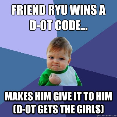 Friend Ryu wins a 
D-0t code... makes him give it to him (D-0t gets the girls) - Friend Ryu wins a 
D-0t code... makes him give it to him (D-0t gets the girls)  Success Kid