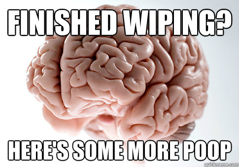 Finished wiping? Here's some more poop  Scumbag Brain